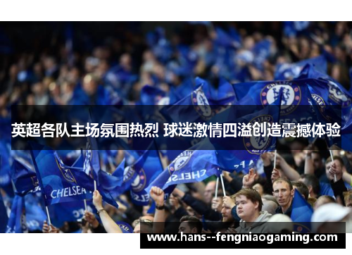 英超各队主场氛围热烈 球迷激情四溢创造震撼体验 英超各队主场氛围热烈 球迷激情四溢创造震撼体验