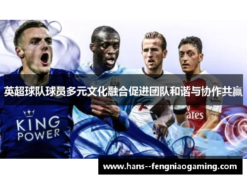 英超球队球员多元文化融合促进团队和谐与协作共赢