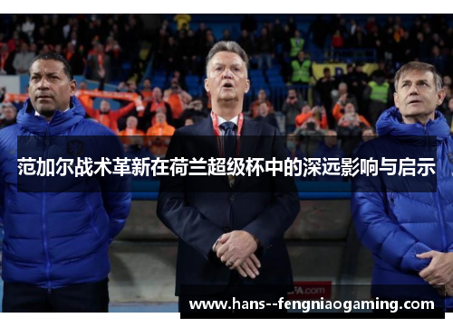 范加尔战术革新在荷兰超级杯中的深远影响与启示