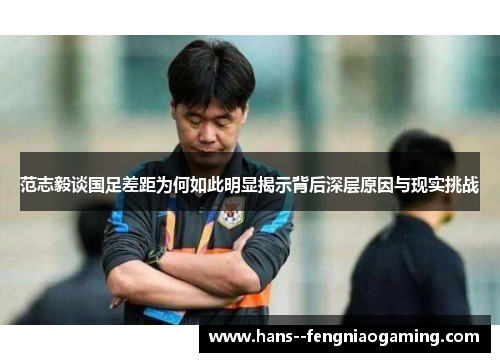 范志毅谈国足差距为何如此明显揭示背后深层原因与现实挑战