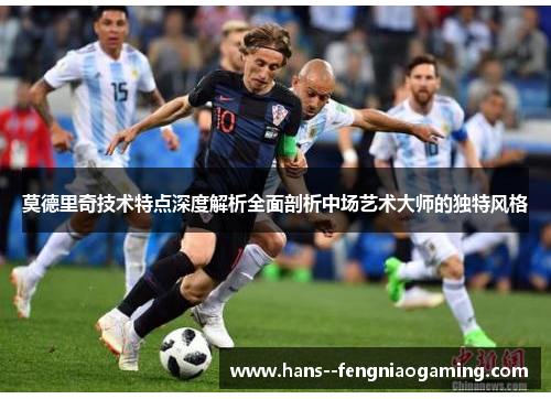 莫德里奇技术特点深度解析全面剖析中场艺术大师的独特风格