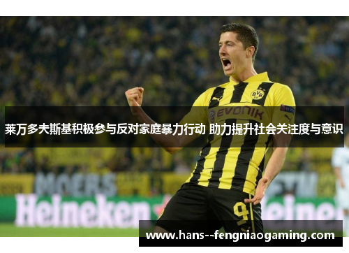 莱万多夫斯基积极参与反对家庭暴力行动 助力提升社会关注度与意识 莱万多夫斯基积极参与反对家庭暴力行动 助力提升社会关注度与意识