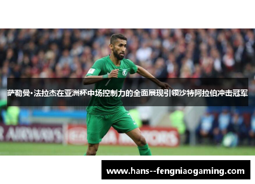 萨勒曼·法拉杰在亚洲杯中场控制力的全面展现引领沙特阿拉伯冲击冠军