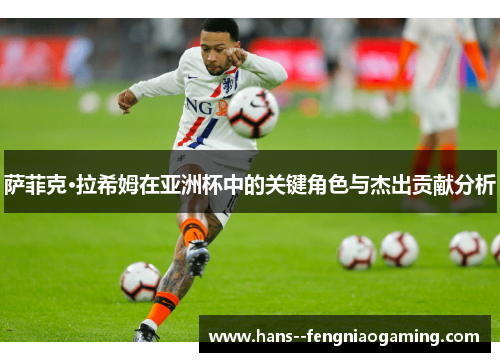 萨菲克·拉希姆在亚洲杯中的关键角色与杰出贡献分析