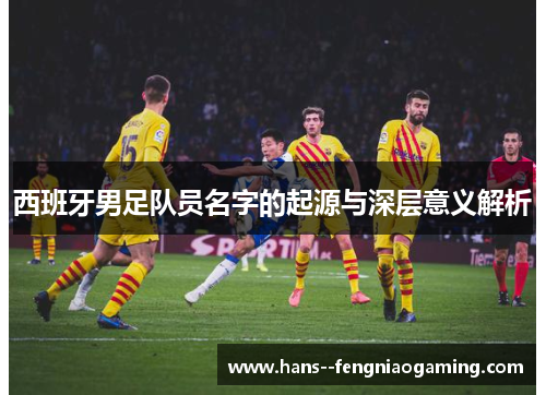 西班牙男足队员名字的起源与深层意义解析 西班牙男足队员名字的起源与深层意义解析