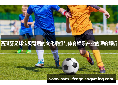 西班牙足球宝贝背后的文化象征与体育娱乐产业的深度解析 西班牙足球宝贝背后的文化象征与体育娱乐产业的深度解析
