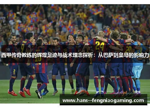 西甲传奇教练的辉煌足迹与战术理念探析：从巴萨到皇马的影响力