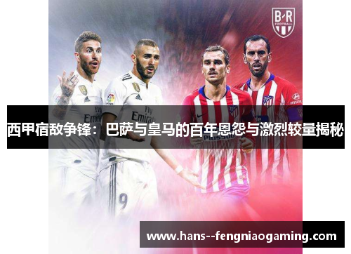 西甲宿敌争锋：巴萨与皇马的百年恩怨与激烈较量揭秘