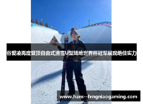 谷爱凌再度登顶自由式滑雪U型场地世界杯冠军展现绝佳实力