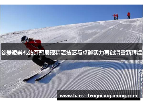 谷爱凌崇礼站夺冠展现精湛技艺与卓越实力再创滑雪新辉煌