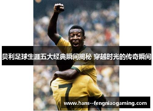 贝利足球生涯五大经典瞬间揭秘 穿越时光的传奇瞬间