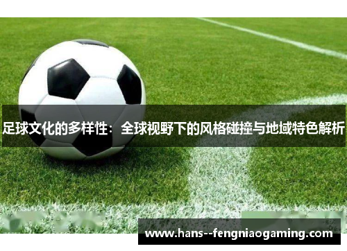 足球文化的多样性：全球视野下的风格碰撞与地域特色解析
