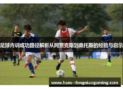 足球青训成功路径解析从阿贾克斯到桑托斯的经验与启示