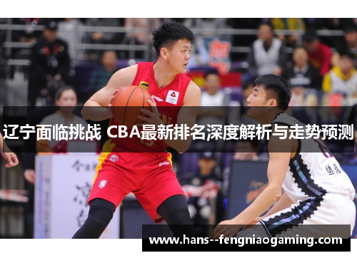 辽宁面临挑战 CBA最新排名深度解析与走势预测 辽宁面临挑战 CBA最新排名深度解析与走势预测