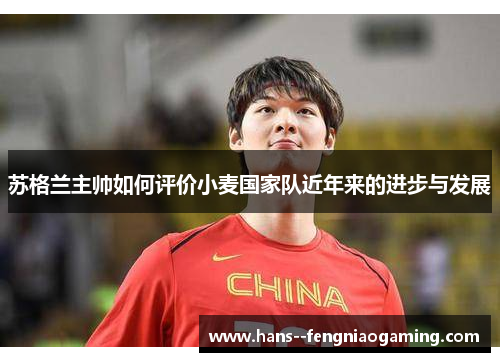 苏格兰主帅如何评价小麦国家队近年来的进步与发展