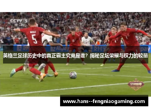 英格兰足球历史中的真正霸主究竟是谁？揭秘足坛荣耀与权力的较量