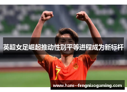 英超女足崛起推动性别平等进程成为新标杆