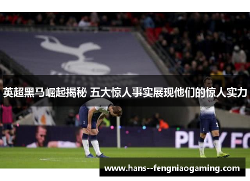 英超黑马崛起揭秘 五大惊人事实展现他们的惊人实力 英超黑马崛起揭秘 五大惊人事实展现他们的惊人实力