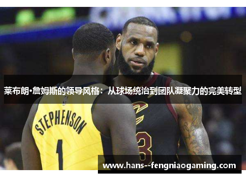 莱布朗·詹姆斯的领导风格：从球场统治到团队凝聚力的完美转型