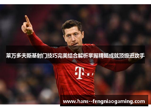 莱万多夫斯基射门技巧完美结合解析掌握精髓成就顶级进攻手