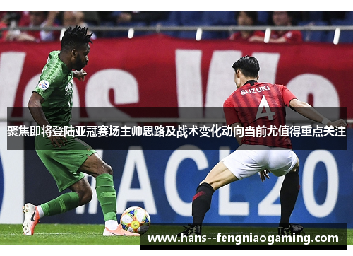 聚焦即将登陆亚冠赛场主帅思路及战术变化动向当前尤值得重点关注