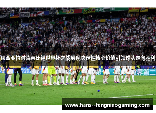 穆西亚拉对阵莱比锡世界杯之战展现决定性核心价值引领球队走向胜利