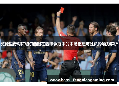 莫德里奇对阵切尔西时在西甲争冠中的中场枢纽与胜负影响力解析