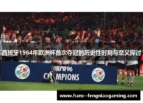 西班牙1964年欧洲杯首次夺冠的历史性时刻与意义探讨