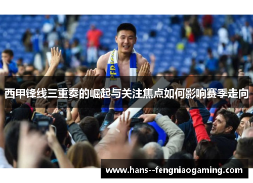 西甲锋线三重奏的崛起与关注焦点如何影响赛季走向