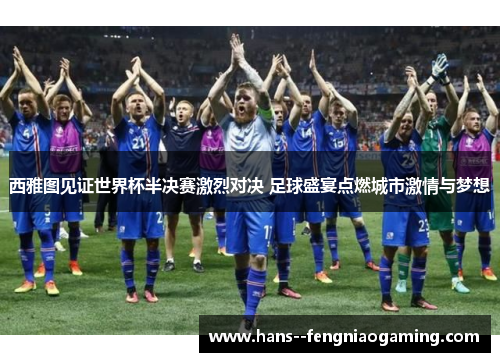 西雅图见证世界杯半决赛激烈对决 足球盛宴点燃城市激情与梦想