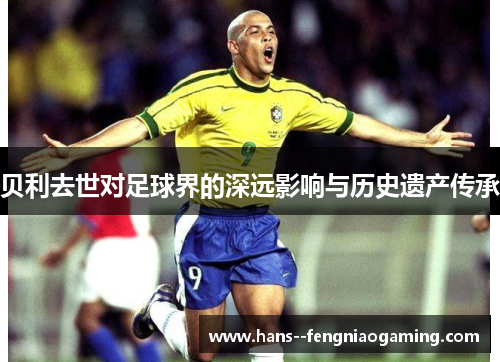 贝利去世对足球界的深远影响与历史遗产传承 贝利去世对足球界的深远影响与历史遗产传承