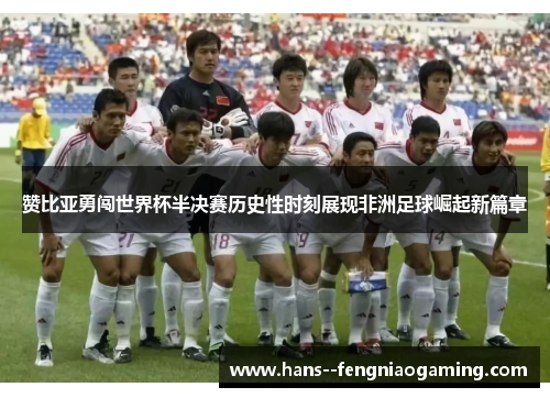 赞比亚勇闯世界杯半决赛历史性时刻展现非洲足球崛起新篇章 赞比亚勇闯世界杯半决赛历史性时刻展现非洲足球崛起新篇章
