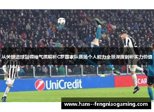 从关键进球到领袖气质解析C罗国家队赛场个人能力全景深度剖析实力价值