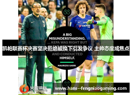 凯帕联赛杯决赛坚决拒绝被换下引发争议 主帅态度成焦点