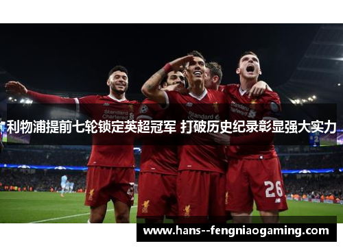 利物浦提前七轮锁定英超冠军 打破历史纪录彰显强大实力