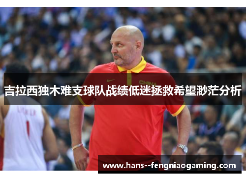 吉拉西独木难支球队战绩低迷拯救希望渺茫分析
