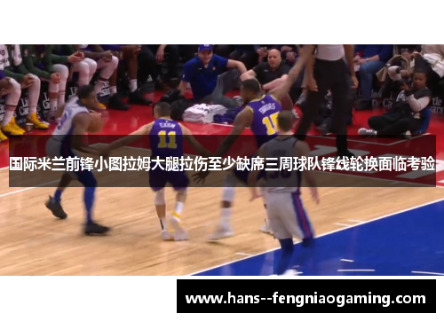 国际米兰前锋小图拉姆大腿拉伤至少缺席三周球队锋线轮换面临考验 国际米兰前锋小图拉姆大腿拉伤至少缺席三周球队锋线轮换面临考验