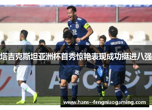 塔吉克斯坦亚洲杯首秀惊艳表现成功挺进八强