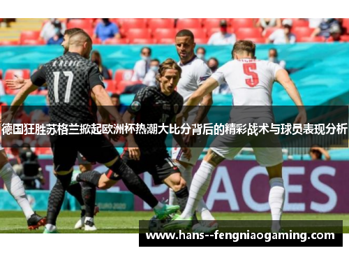 德国狂胜苏格兰掀起欧洲杯热潮大比分背后的精彩战术与球员表现分析