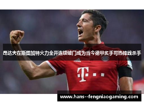昂达夫在斯图加特火力全开连续破门成为当今德甲炙手可热锋线杀手