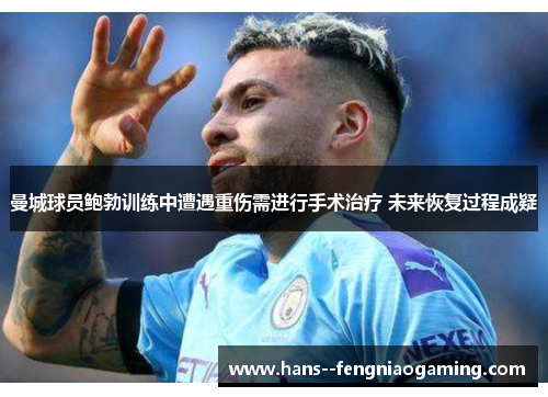曼城球员鲍勃训练中遭遇重伤需进行手术治疗 未来恢复过程成疑