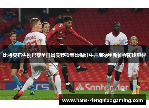 比特夏布告别巴黎圣日耳曼转投莱比锡红牛开启德甲新征程防线重建