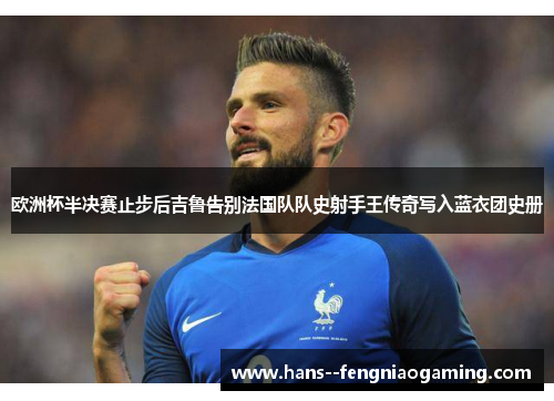 欧洲杯半决赛止步后吉鲁告别法国队队史射手王传奇写入蓝衣团史册