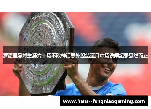 罗德里曼城生涯六十场不败神话意外终结蓝月中场铁闸纪录戛然而止 罗德里曼城生涯六十场不败神话意外终结蓝月中场铁闸纪录戛然而止
