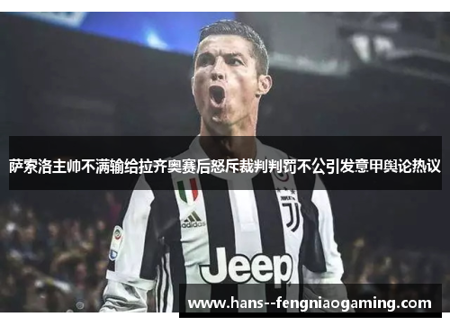萨索洛主帅不满输给拉齐奥赛后怒斥裁判判罚不公引发意甲舆论热议