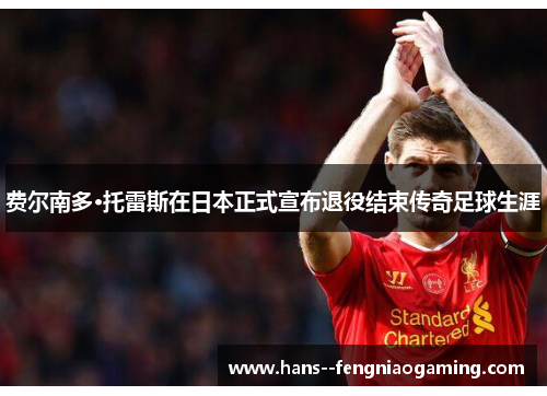 费尔南多·托雷斯在日本正式宣布退役结束传奇足球生涯
