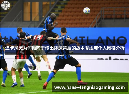 迪卡尼奥为何倾向于传出坏球背后的战术考虑与个人风格分析