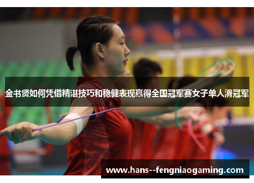 金书贤如何凭借精湛技巧和稳健表现赢得全国冠军赛女子单人滑冠军