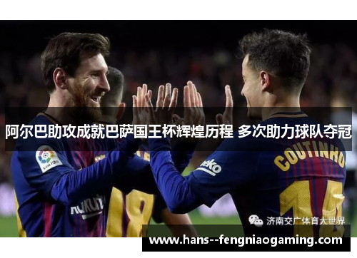 阿尔巴助攻成就巴萨国王杯辉煌历程 多次助力球队夺冠
