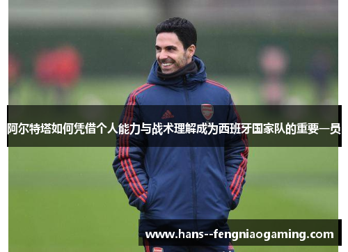 阿尔特塔如何凭借个人能力与战术理解成为西班牙国家队的重要一员